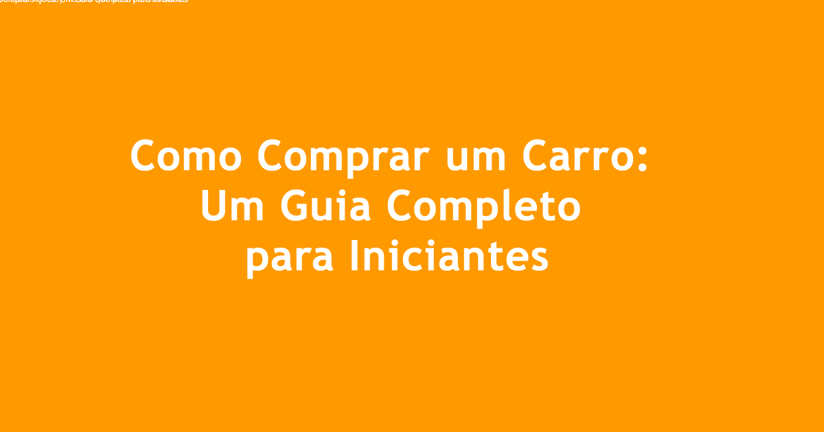 Como Comprar um Carro Um Guia Completo para Iniciantes Confiável